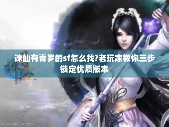 诛仙有青罗的sf怎么找?老玩家教你三步锁定优质版本