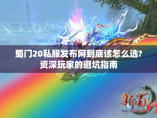蜀门20私服发布网到底该怎么选?资深玩家的避坑指南