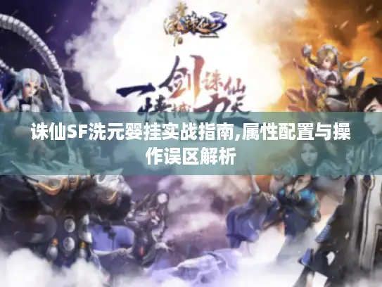 诛仙SF洗元婴挂实战指南,属性配置与操作误区解析