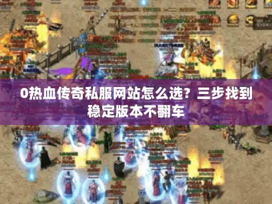 0热血传奇私服网站怎么选?三步找到稳定版本不翻车 0热血传奇私服网站怎么选?三步找到稳定版本不翻车