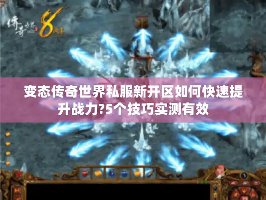 变态传奇世界私服新开区如何快速提升战力?5个技巧实测有效
