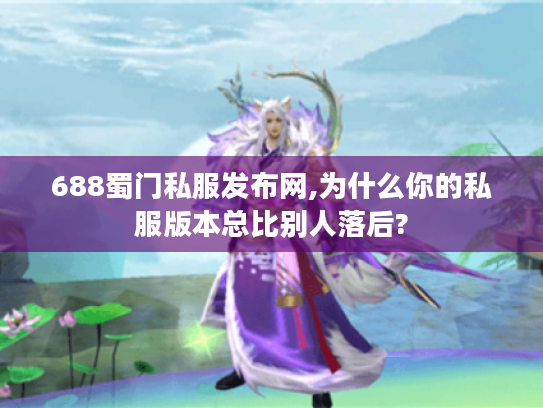 688蜀门私服发布网,为什么你的私服版本总比别人落后?