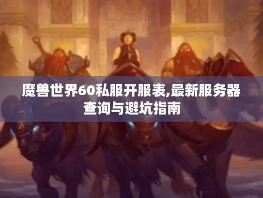 魔兽世界60私服开服表,最新服务器查询与避坑指南 魔兽世界60私服开服表,最新服务器查询与避坑指南