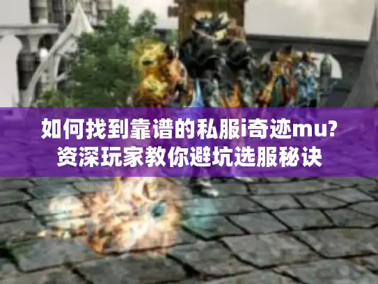 如何找到靠谱的私服i奇迹mu?资深玩家教你避坑选服秘诀 如何找到靠谱的私服i奇迹mu?资深玩家教你避坑选服秘诀