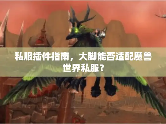 私服插件指南，大脚能否适配魔兽世界私服？
