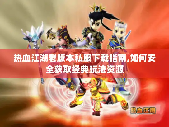 热血江湖老版本私服下载指南,如何安全获取经典玩法资源