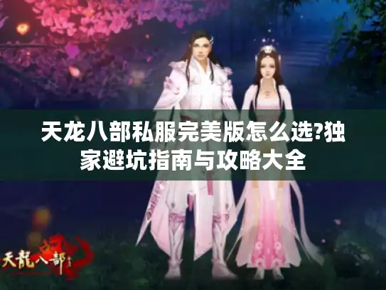 天龙八部私服完美版怎么选?独家避坑指南与攻略大全 天龙八部私服完美版怎么选?独家避坑指南与攻略大全