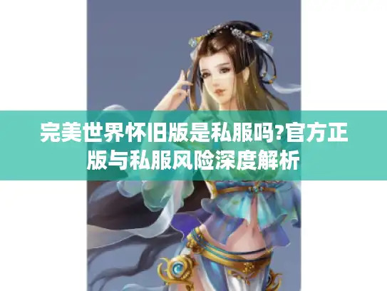 完美世界怀旧版是私服吗?官方正版与私服风险深度解析