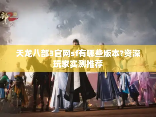 天龙八部3官网sf有哪些版本?资深玩家实测推荐 天龙八部3官网sf有哪些版本?资深玩家实测推荐