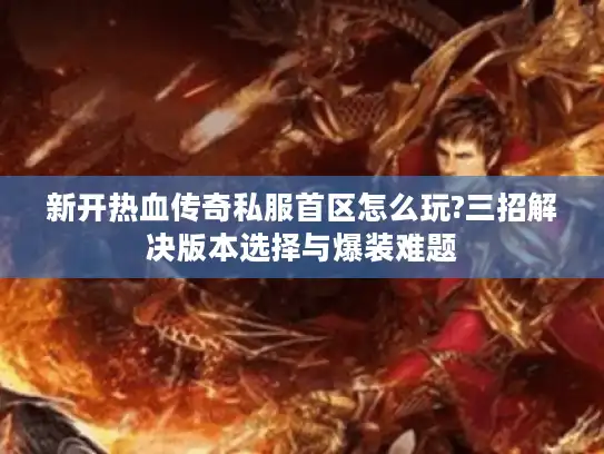新开热血传奇私服首区怎么玩?三招解决版本选择与爆装难题