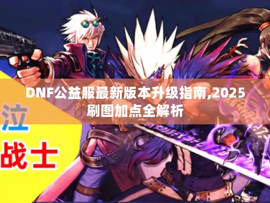 DNF公益服最新版本升级指南,2025刷图加点全解析 DNF公益服最新版本升级指南,2025刷图加点全解析
