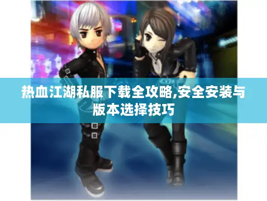 热血江湖私服下载全攻略,安全安装与版本选择技巧 热血江湖私服下载全攻略,安全安装与版本选择技巧