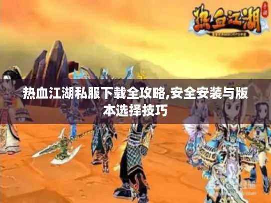 热血江湖私服下载全攻略,安全安装与版本选择技巧 热血江湖私服下载全攻略,安全安装与版本选择技巧