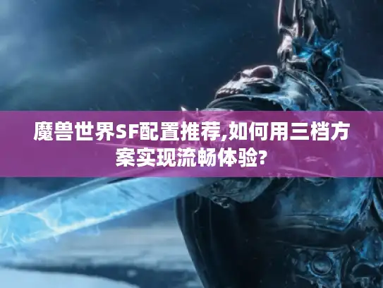 魔兽世界SF配置推荐,如何用三档方案实现流畅体验?