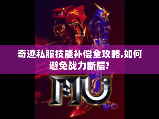 奇迹私服技能补偿全攻略,如何避免战力断层?