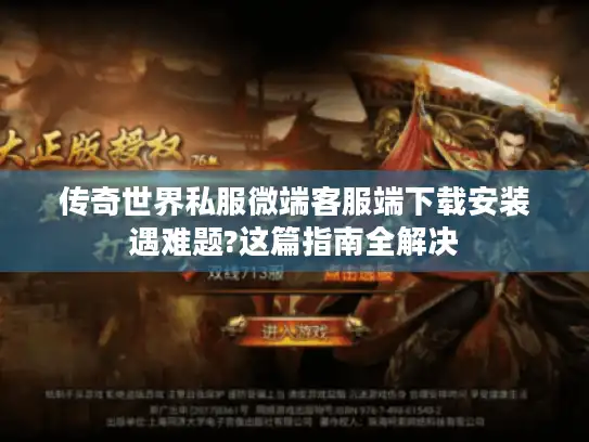 传奇世界私服微端客服端下载安装遇难题?这篇指南全解决