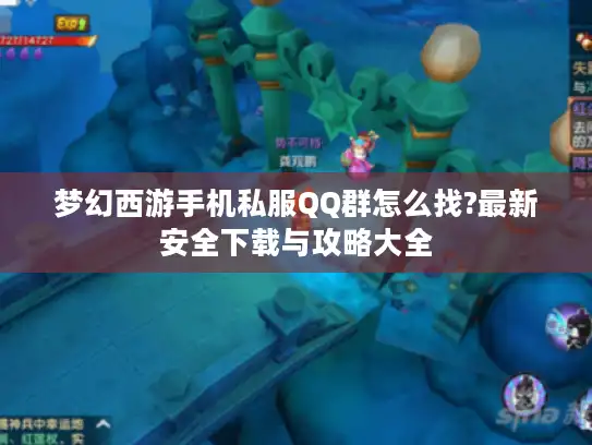梦幻西游手机私服QQ群怎么找?最新安全下载与攻略大全