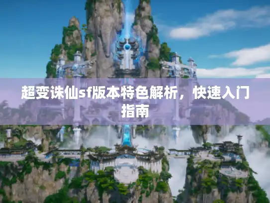 超变诛仙sf版本特色解析，快速入门指南