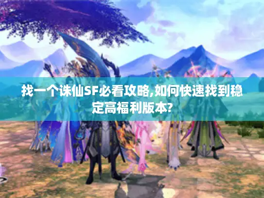 找一个诛仙SF必看攻略,如何快速找到稳定高福利版本?