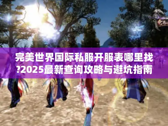 完美世界国际私服开服表哪里找?2025最新查询攻略与避坑指南 完美世界国际私服开服表哪里找?2025最新查询攻略与避坑指南