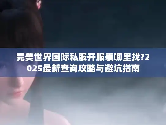 完美世界国际私服开服表哪里找?2025最新查询攻略与避坑指南 完美世界国际私服开服表哪里找?2025最新查询攻略与避坑指南