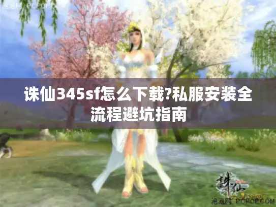 诛仙345sf怎么下载?私服安装全流程避坑指南 诛仙345sf怎么下载?私服安装全流程避坑指南
