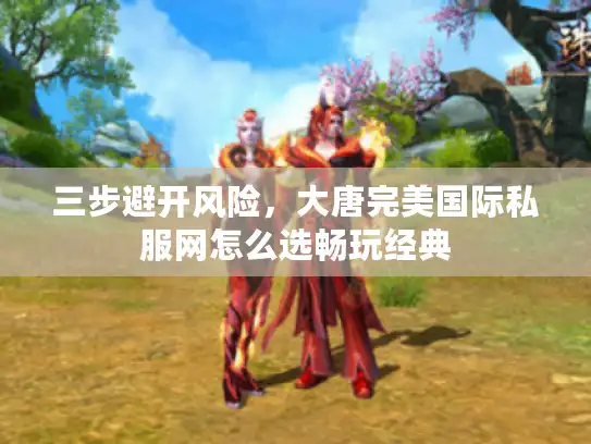 三步避开风险，大唐完美国际私服网怎么选畅玩经典