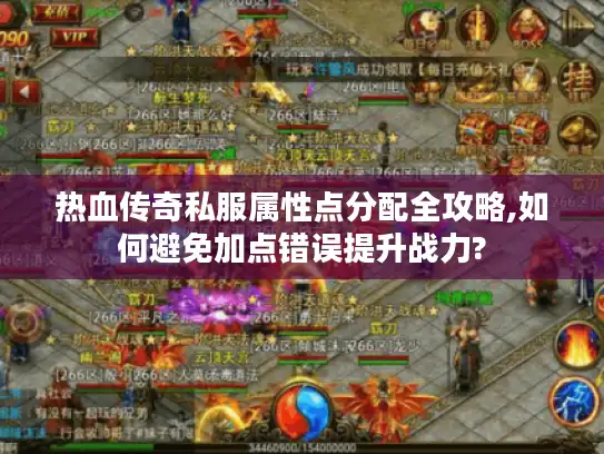 热血传奇私服属性点分配全攻略,如何避免加点错误提升战力?