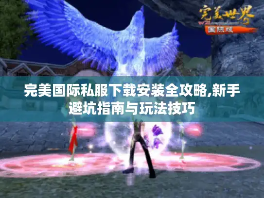 完美国际私服下载安装全攻略,新手避坑指南与玩法技巧