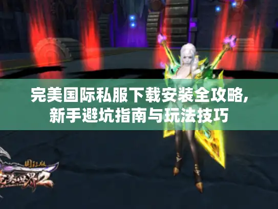 完美国际私服下载安装全攻略,新手避坑指南与玩法技巧