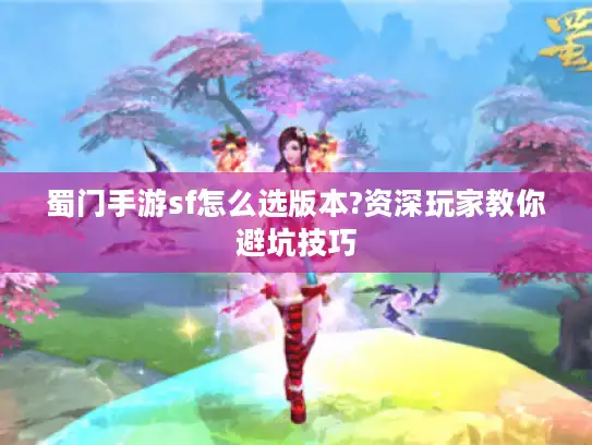 蜀门手游sf怎么选版本?资深玩家教你避坑技巧