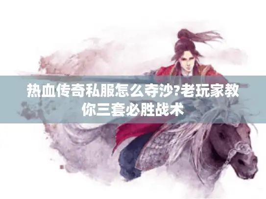 热血传奇私服怎么夺沙?老玩家教你三套必胜战术