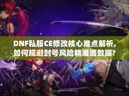 DNF私服CE修改核心难点解析,如何规避封号风险精准调数据?