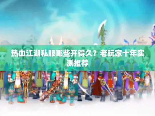 热血江湖私服哪些开得久？老玩家十年实测推荐