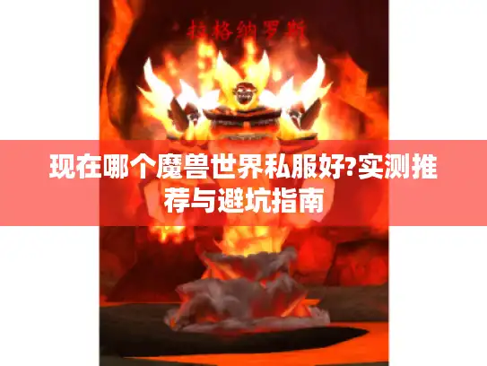 现在哪个魔兽世界私服好?实测推荐与避坑指南
