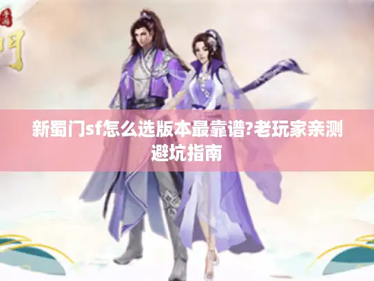 新蜀门sf怎么选版本最靠谱?老玩家亲测避坑指南