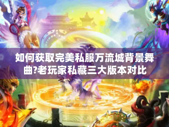 如何获取完美私服万流城背景舞曲?老玩家私藏三大版本对比