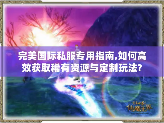 完美国际私服专用指南,如何高效获取稀有资源与定制玩法?