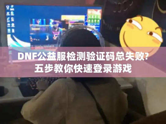 DNF公益服检测验证码总失败?五步教你快速登录游戏 DNF公益服检测验证码总失败?五步教你快速登录游戏
