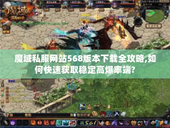 魔域私服网站568版本下载全攻略,如何快速获取稳定高爆率端? 魔域私服网站568版本下载全攻略,如何快速获取稳定高爆率端?