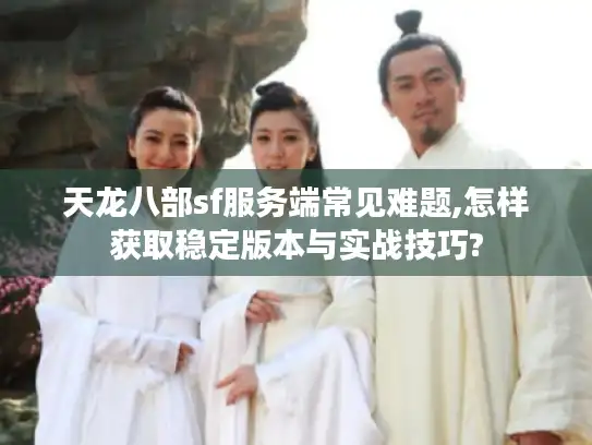 天龙八部sf服务端常见难题,怎样获取稳定版本与实战技巧? 天龙八部sf服务端常见难题,怎样获取稳定版本与实战技巧?