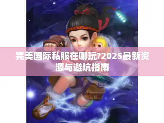完美国际私服在哪玩?2025最新资源与避坑指南