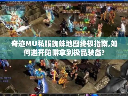 奇迹MU私服蜘蛛地图终极指南,如何避开陷阱拿到极品装备?