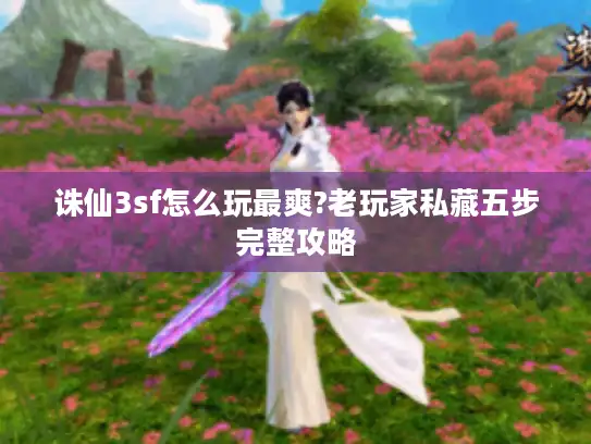 诛仙3sf怎么玩最爽?老玩家私藏五步完整攻略