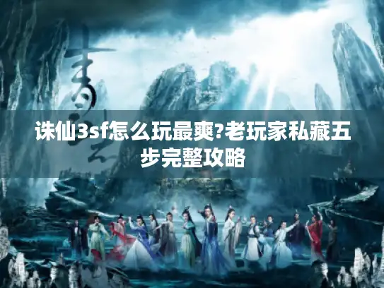 诛仙3sf怎么玩最爽?老玩家私藏五步完整攻略