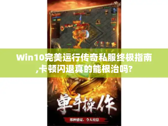 Win10完美运行传奇私服终极指南,卡顿闪退真的能根治吗?
