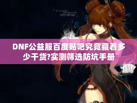 DNF公益服百度贴吧究竟藏着多少干货?实测筛选防坑手册