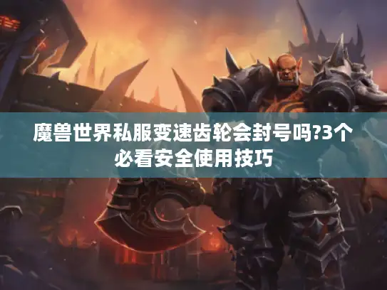 魔兽世界私服变速齿轮会封号吗?3个必看安全使用技巧 魔兽世界私服变速齿轮会封号吗?3个必看安全使用技巧