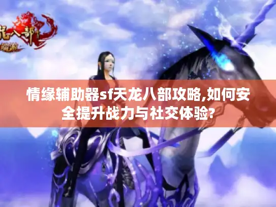 情缘辅助器sf天龙八部攻略,如何安全提升战力与社交体验?