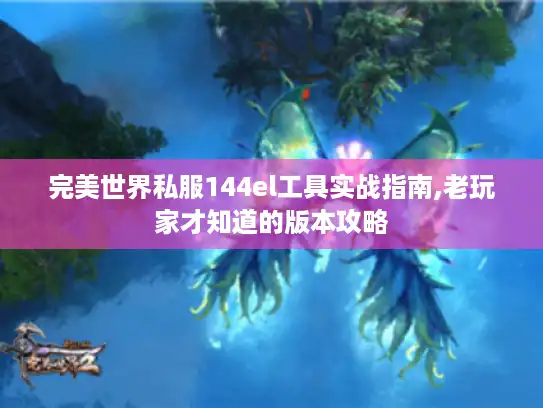 完美世界私服144el工具实战指南,老玩家才知道的版本攻略 完美世界私服144el工具实战指南,老玩家才知道的版本攻略